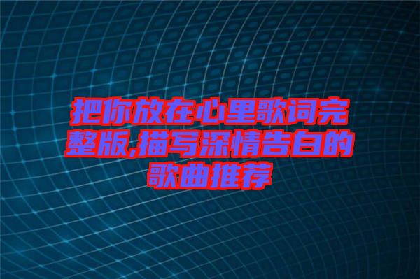 把你放在心里歌詞完整版,描寫(xiě)深情告白的歌曲推薦