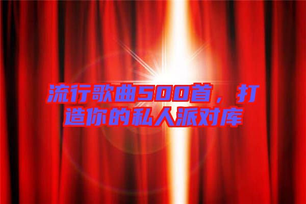 流行歌曲500首，打造你的私人派對庫