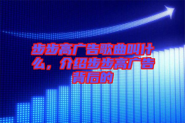 步步高廣告歌曲叫什么，介紹步步高廣告背后的