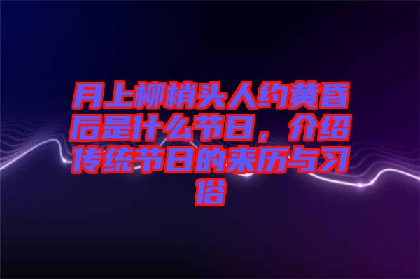 月上柳梢頭人約黃昏后是什么節(jié)日，介紹傳統(tǒng)節(jié)日的來歷與習俗