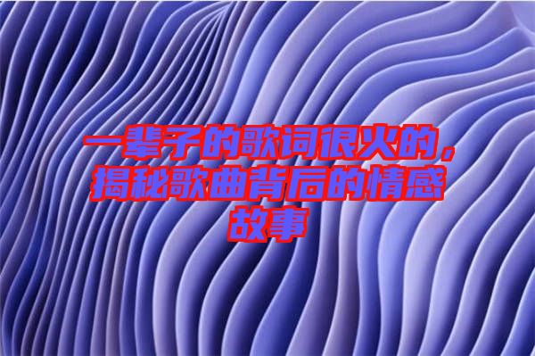 一輩子的歌詞很火的，揭秘歌曲背后的情感故事