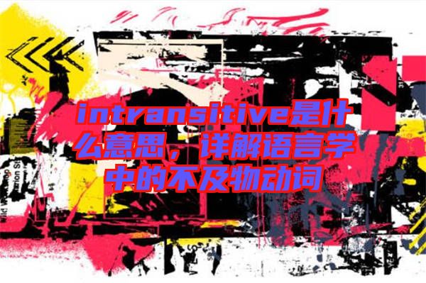 intransitive是什么意思，詳解語言學(xué)中的不及物動詞