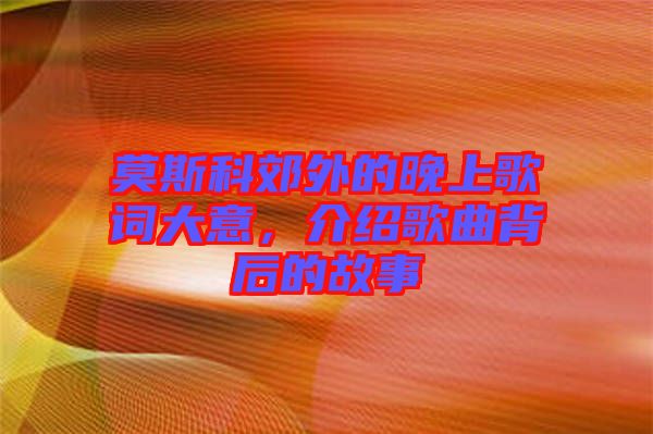 莫斯科郊外的晚上歌詞大意，介紹歌曲背后的故事