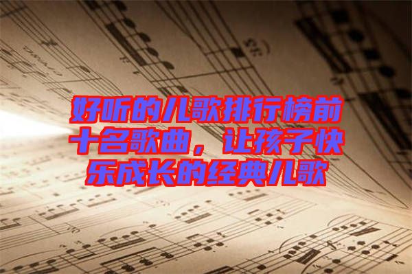 好聽的兒歌排行榜前十名歌曲，讓孩子快樂成長的經(jīng)典兒歌