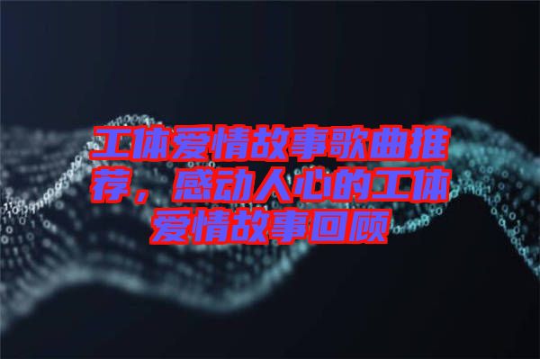 工體愛情故事歌曲推薦，感動(dòng)人心的工體愛情故事回顧