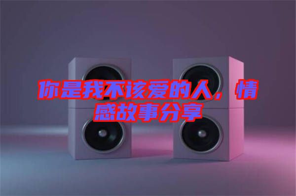 你是我不該愛(ài)的人，情感故事分享