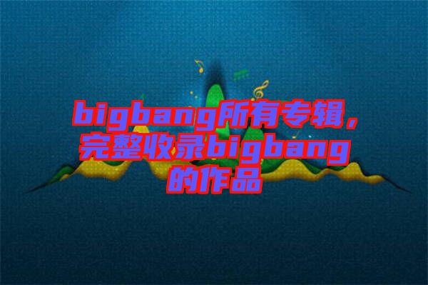 bigbang所有專輯，完整收錄bigbang的作品