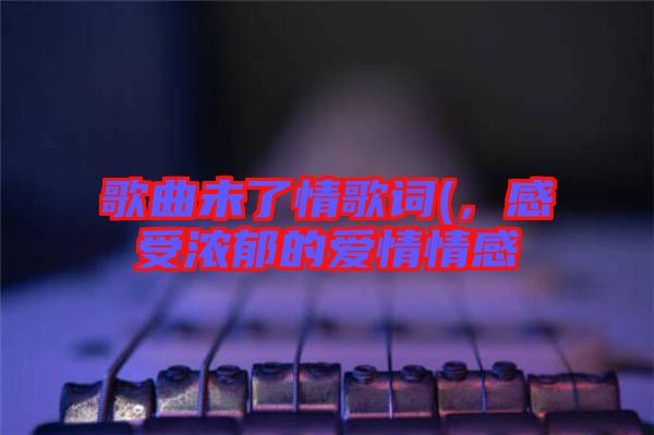 歌曲未了情歌詞(，感受濃郁的愛情情感