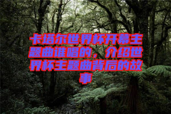 卡塔爾世界杯開幕主題曲誰唱的，介紹世界杯主題曲背后的故事