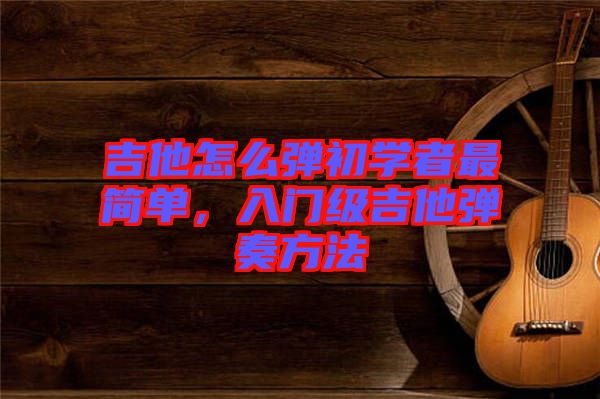 吉他怎么彈初學(xué)者最簡單，入門級吉他彈奏方法