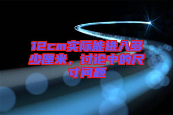 12cm實際能進(jìn)入多少厘米，討論中的尺寸問題