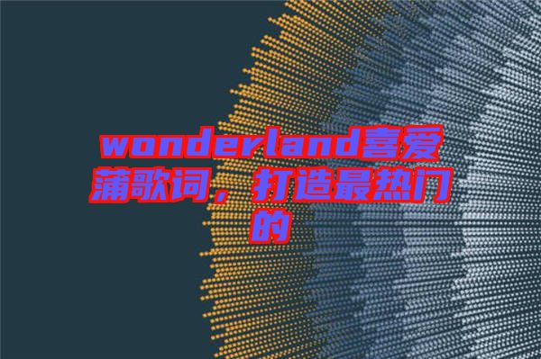 wonderland喜愛蒲歌詞，打造最熱門的