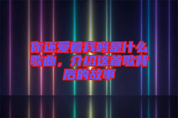 你還愛著我嗎是什么歌曲，介紹這首歌背后的故事