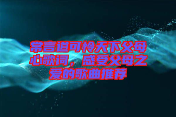 常言道可憐天下父母心歌詞，感受父母之愛的歌曲推薦