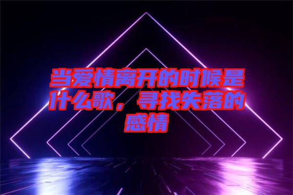 當(dāng)愛情離開的時候是什么歌，尋找失落的感情