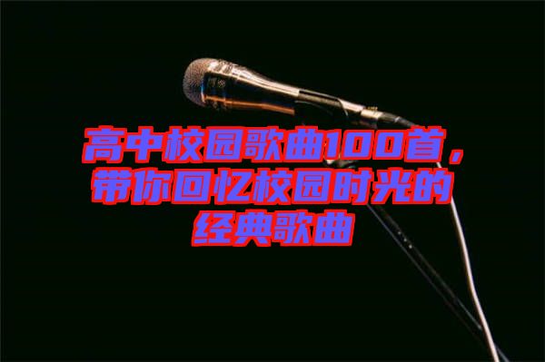 高中校園歌曲100首，帶你回憶校園時光的經(jīng)典歌曲