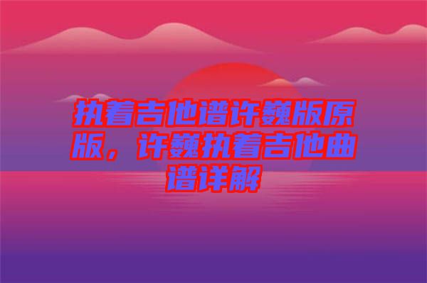 執(zhí)著吉他譜許巍版原版，許巍執(zhí)著吉他曲譜詳解