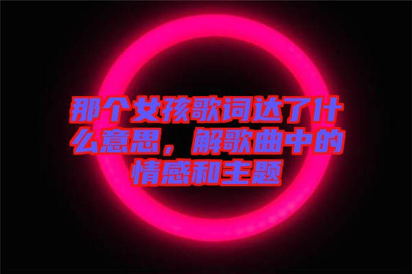 那個女孩歌詞達了什么意思，解歌曲中的情感和主題