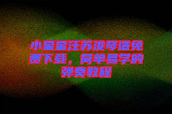 小星星汪蘇瀧琴譜免費(fèi)下載，簡單易學(xué)的彈奏教程