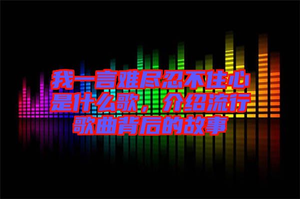 我一言難盡忍不住心是什么歌，介紹流行歌曲背后的故事