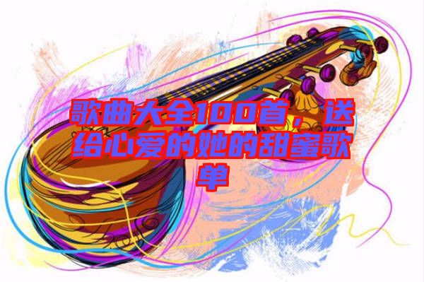 歌曲大全100首，送給心愛的她的甜蜜歌單