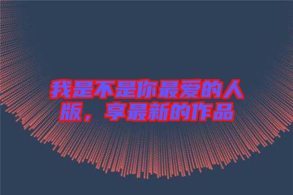 我是不是你最愛的人版，享最新的作品