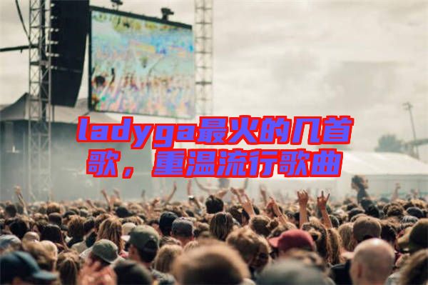 ladyga最火的幾首歌，重溫流行歌曲