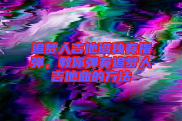 追夢人吉他譜獨奏指彈，教你彈奏追夢人吉他曲的方法