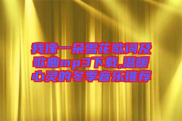 我像一朵雪花歌詞及歌曲mp3下載,溫暖心靈的冬季音樂(lè)推薦