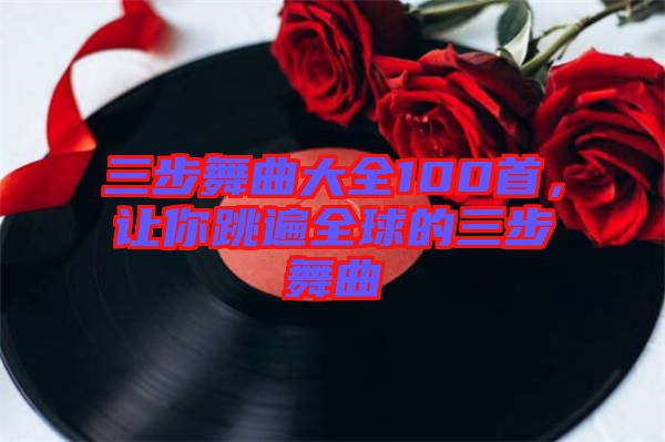 三步舞曲大全100首，讓你跳遍全球的三步舞曲