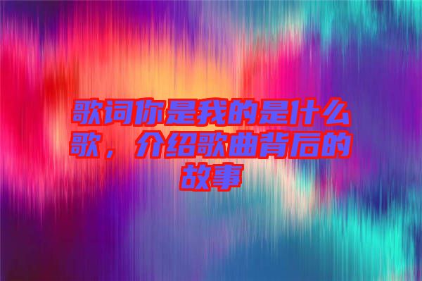 歌詞你是我的是什么歌，介紹歌曲背后的故事