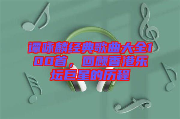 譚詠麟經(jīng)典歌曲大全100首，回顧香港樂壇巨星的歷程