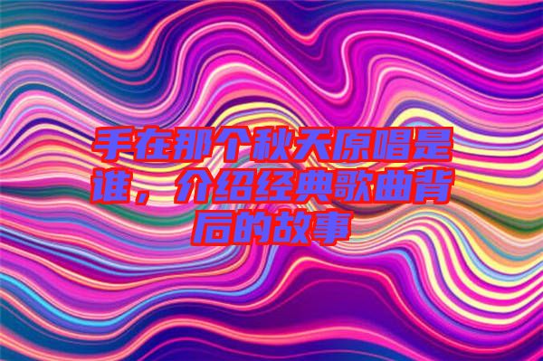 手在那個秋天原唱是誰，介紹經典歌曲背后的故事