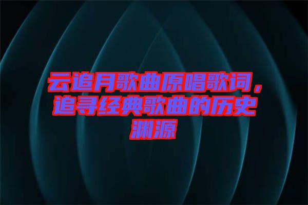 云追月歌曲原唱歌詞，追尋經(jīng)典歌曲的歷史淵源