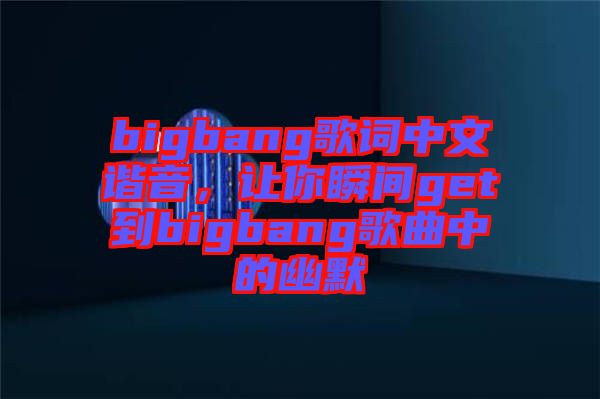 bigbang歌詞中文諧音，讓你瞬間get到bigbang歌曲中的幽默