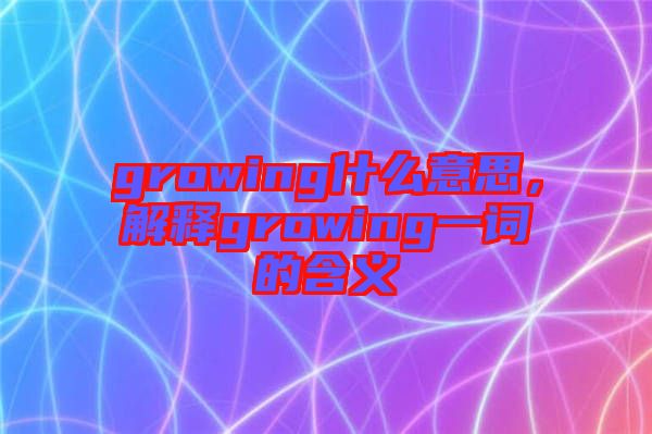 growing什么意思，解釋growing一詞的含義