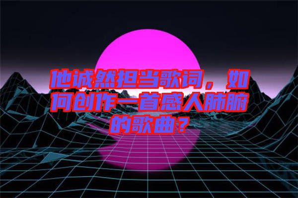 他誠然擔(dān)當(dāng)歌詞，如何創(chuàng)作一首感人肺腑的歌曲？