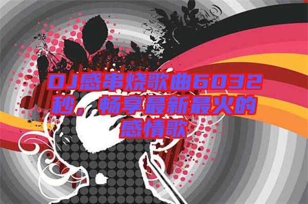 DJ感串燒歌曲6032秒，暢享最新最火的感情歌