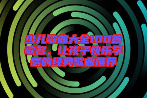 少兒歌曲大全100首歌名，讓孩子快樂學唱的經(jīng)典歌曲推薦