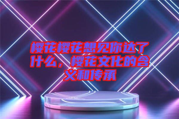 櫻花櫻花想見(jiàn)你達(dá)了什么，櫻花文化的含義和傳承