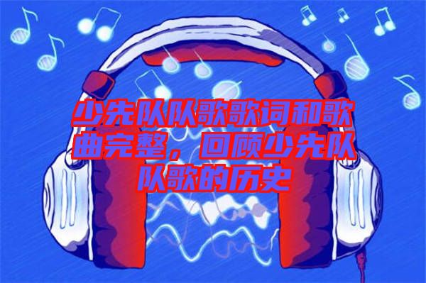 少先隊(duì)隊(duì)歌歌詞和歌曲完整，回顧少先隊(duì)隊(duì)歌的歷史