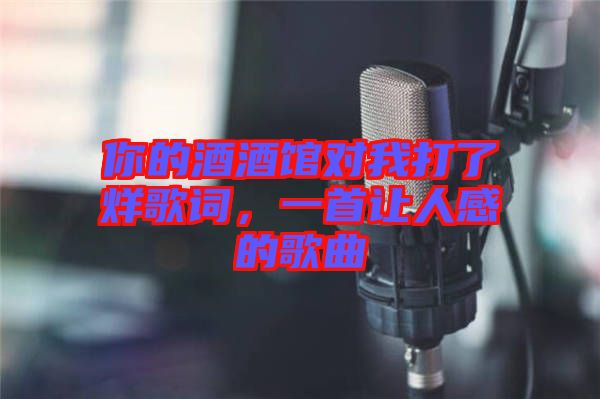 你的酒酒館對我打了烊歌詞，一首讓人感的歌曲