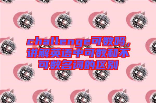 challenge可數(shù)嗎，講解英語中可數(shù)和不可數(shù)名詞的區(qū)別