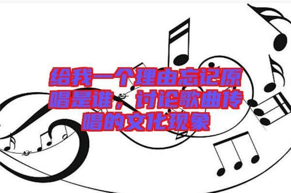 給我一個(gè)理由忘記原唱是誰，討論歌曲傳唱的文化現(xiàn)象