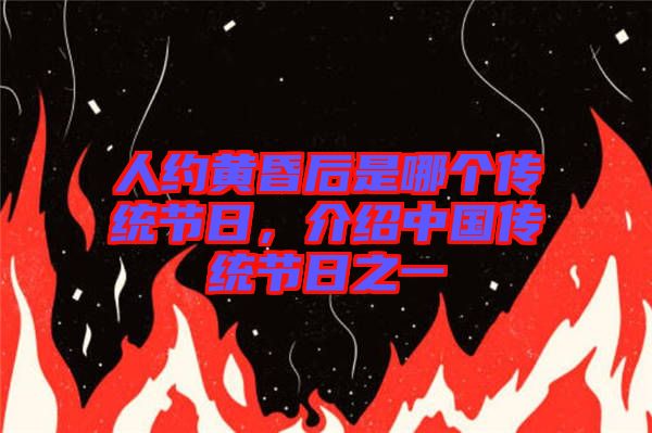 人約黃昏后是哪個傳統(tǒng)節(jié)日，介紹中國傳統(tǒng)節(jié)日之一