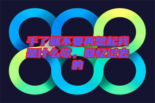 手了就不要再想起我是什么歌，回憶過(guò)去的