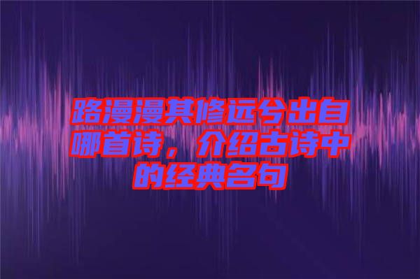 路漫漫其修遠兮出自哪首詩，介紹古詩中的經(jīng)典名句