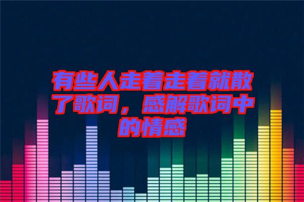 有些人走著走著就散了歌詞，感解歌詞中的情感