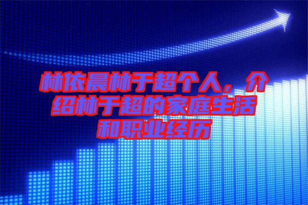 林依晨林于超個(gè)人，介紹林于超的家庭生活和職業(yè)經(jīng)歷