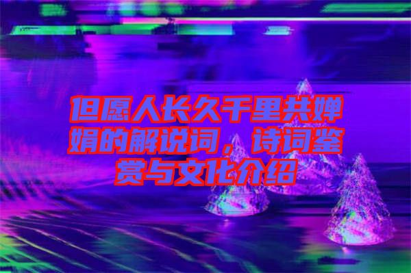 但愿人長(zhǎng)久千里共嬋娟的解說詞，詩詞鑒賞與文化介紹